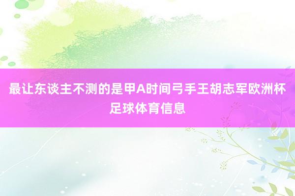 最让东谈主不测的是甲A时间弓手王胡志军欧洲杯足球体育信息