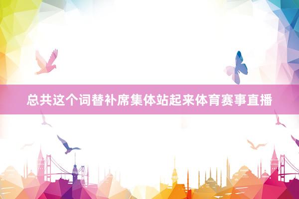总共这个词替补席集体站起来体育赛事直播