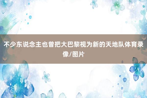 不少东说念主也曾把大巴黎视为新的天地队体育录像/图片