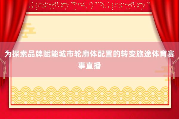 为探索品牌赋能城市轮廓体配置的转变旅途体育赛事直播