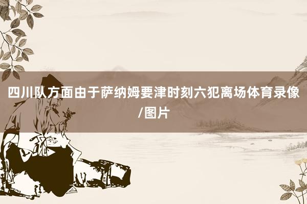 四川队方面由于萨纳姆要津时刻六犯离场体育录像/图片