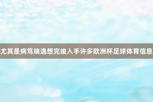 尤其是病笃端逸想完竣入手许多欧洲杯足球体育信息
